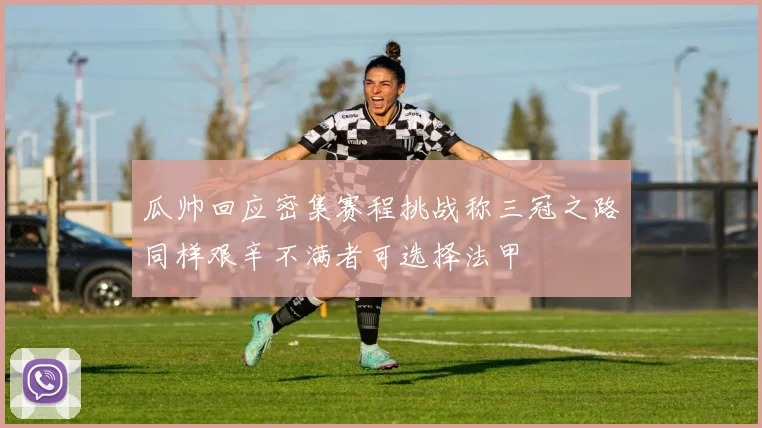 瓜帅回应密集赛程挑战称三冠之路同样艰辛不满者可选择法甲