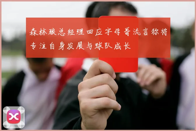 森林狼总经理回应字母哥流言称将专注自身发展与球队成长