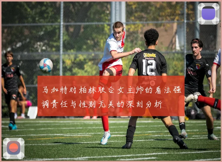 马加特对柏林联合女主帅的看法强调责任与性别无关的深刻分析