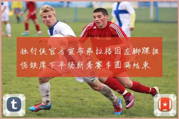 独行侠官方宣布弗拉格因左脚踝扭伤缺席下半场新秀赛季圆满结束