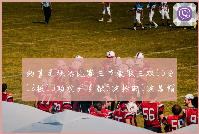约基奇统治比赛三节豪取三双16分12板13助攻并贡献5次抢断1次盖帽
