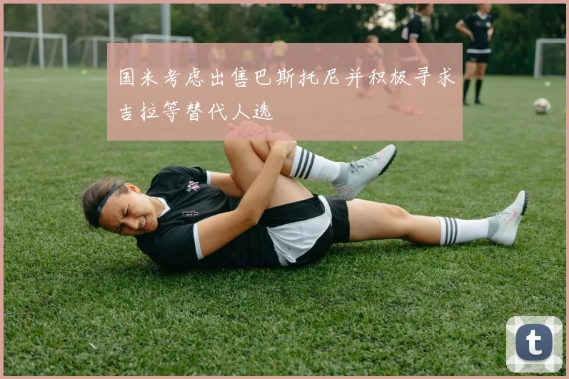 国米考虑出售巴斯托尼并积极寻求吉拉等替代人选
