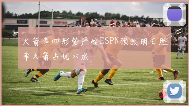 火箭争四形势严峻ESPN预测明日胜率火箭占优六成