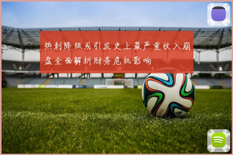 热刺降级或引发史上最严重收入崩盘全面解析财务危机影响