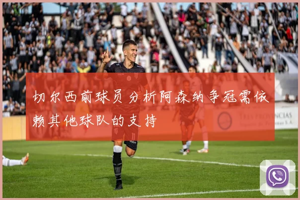 切尔西前球员分析阿森纳争冠需依赖其他球队的支持