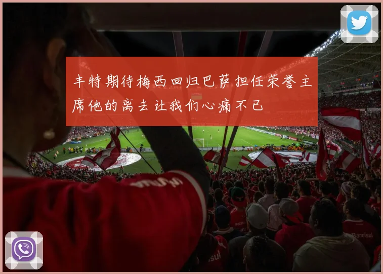 丰特期待梅西回归巴萨担任荣誉主席他的离去让我们心痛不已