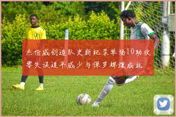 杰伦威创造队史新纪录单场10助攻零失误追平威少与保罗辉煌成就