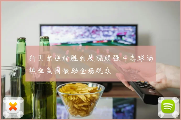 科贝尔逆转胜利展现顽强斗志球场热血氛围激励全场观众