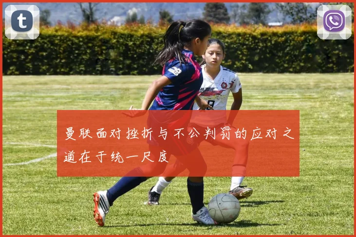 曼联面对挫折与不公判罚的应对之道在于统一尺度