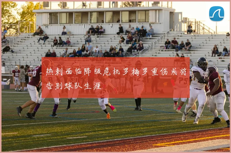 热刺面临降级危机罗梅罗重伤或将告别球队生涯