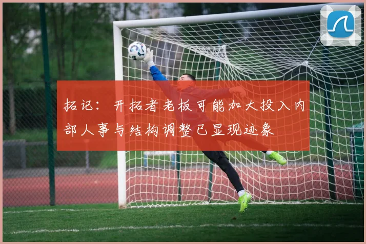 拓记：开拓者老板可能加大投入内部人事与结构调整已显现迹象