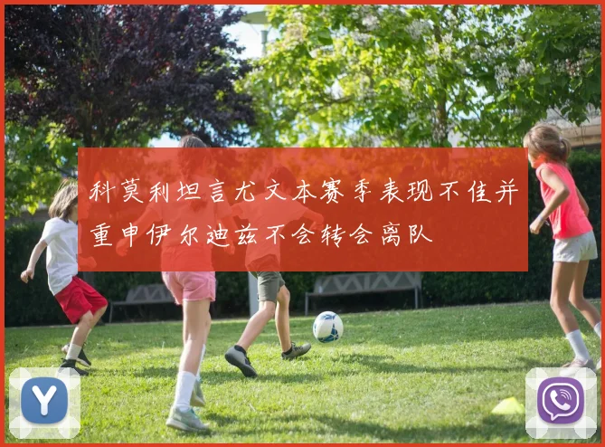 科莫利坦言尤文本赛季表现不佳并重申伊尔迪兹不会转会离队
