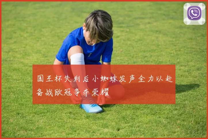 国王杯失利后小蜘蛛发声全力以赴备战欧冠争夺荣耀
