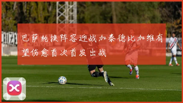 巴萨轮换阵容迎战加泰德比加维有望伤愈首次首发出战