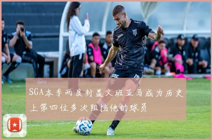 SGA本季两度封盖文班亚马成为历史上第四位多次阻挡他的球员