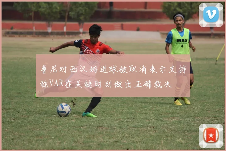 鲁尼对西汉姆进球被取消表示支持称VAR在关键时刻做出正确裁决