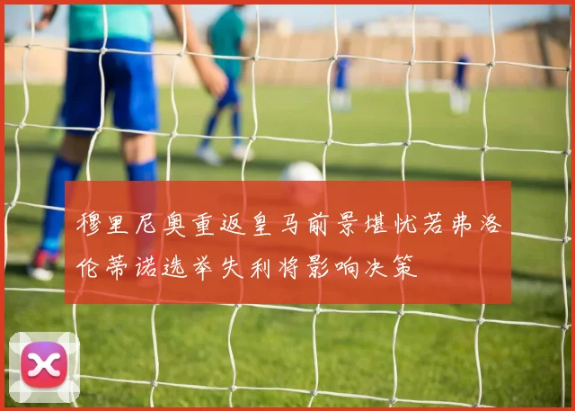 穆里尼奥重返皇马前景堪忧若弗洛伦蒂诺选举失利将影响决策